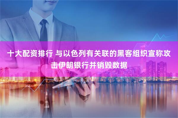 十大配资排行 与以色列有关联的黑客组织宣称攻击伊朗银行并销毁数据