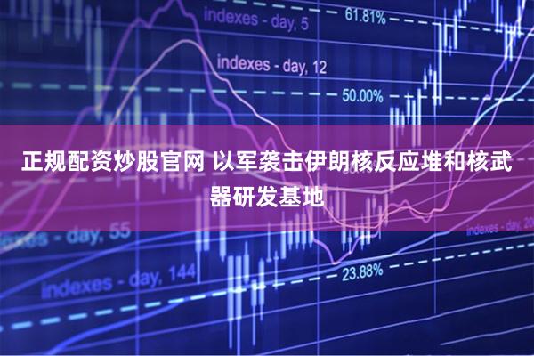 正规配资炒股官网 以军袭击伊朗核反应堆和核武器研发基地