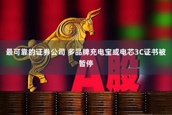 最可靠的证券公司 多品牌充电宝或电芯3C证书被暂停