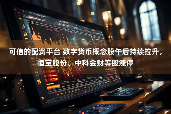 可信的配资平台 数字货币概念股午后持续拉升，恒宝股份、中科金财等股涨停