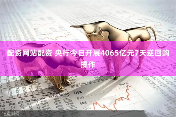 配资网站配资 央行今日开展4065亿元7天逆回购操作