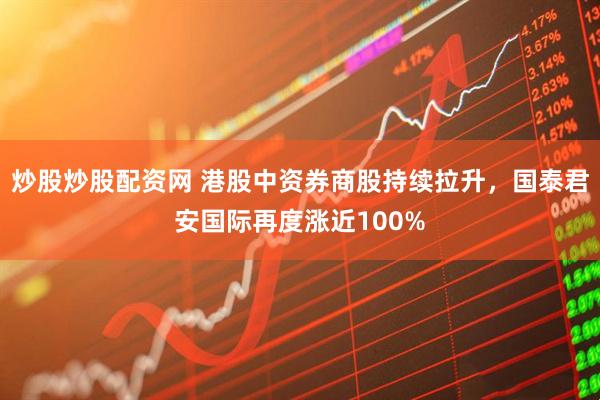 炒股炒股配资网 港股中资券商股持续拉升，国泰君安国际再度涨近100%