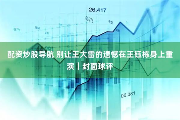 配资炒股导航 别让王大雷的遗憾在王钰栋身上重演｜封面球评