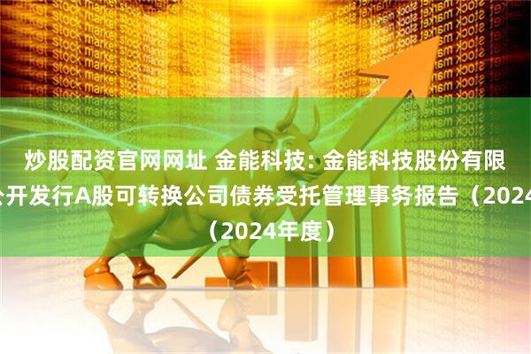 炒股配资官网网址 金能科技: 金能科技股份有限公司公开发行A股可转换公司债券受托管理事务报告（2024年度）