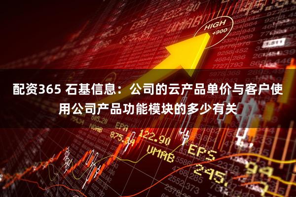 配资365 石基信息：公司的云产品单价与客户使用公司产品功能模块的多少有关