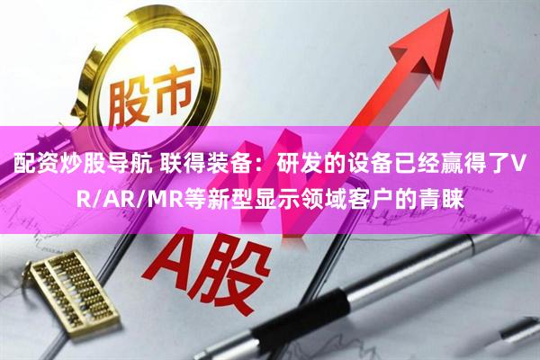 配资炒股导航 联得装备：研发的设备已经赢得了VR/AR/MR等新型显示领域客户的青睐