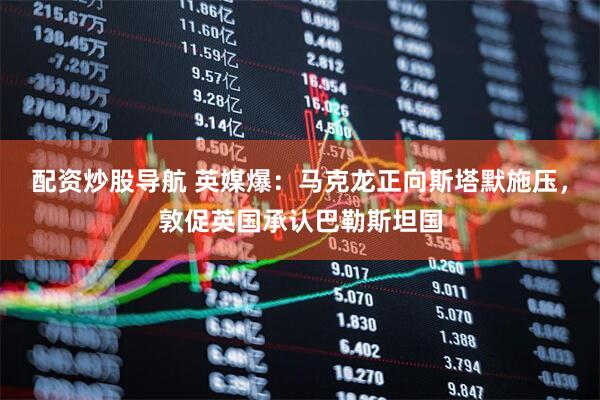 配资炒股导航 英媒爆：马克龙正向斯塔默施压，敦促英国承认巴勒斯坦国