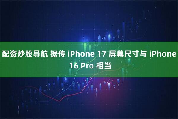配资炒股导航 据传 iPhone 17 屏幕尺寸与 iPhone 16 Pro 相当