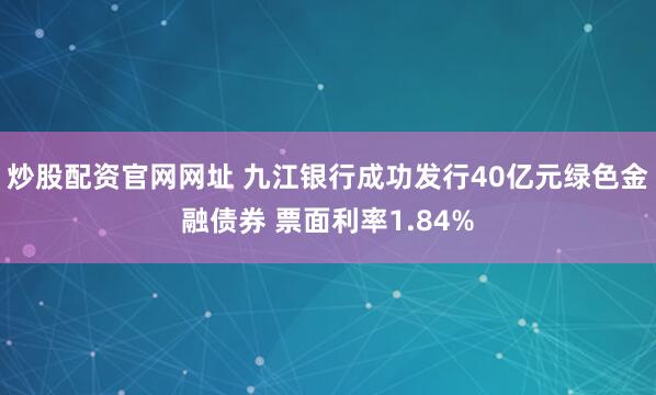 炒股配资官网网址 九江银行成功发行40亿元绿色金融债券 票面利率1.84%