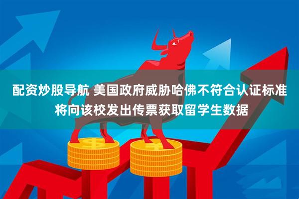 配资炒股导航 美国政府威胁哈佛不符合认证标准 将向该校发出传票获取留学生数据