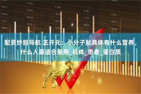 配资炒股导航 正开元：小分子肽具体有什么营养，什么人最适合服用_机体_患者_蛋白质