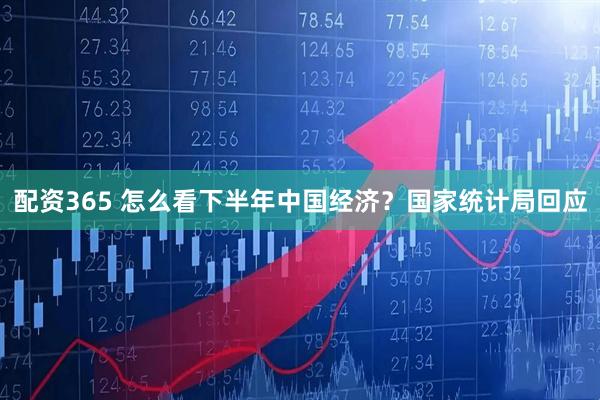配资365 怎么看下半年中国经济？国家统计局回应