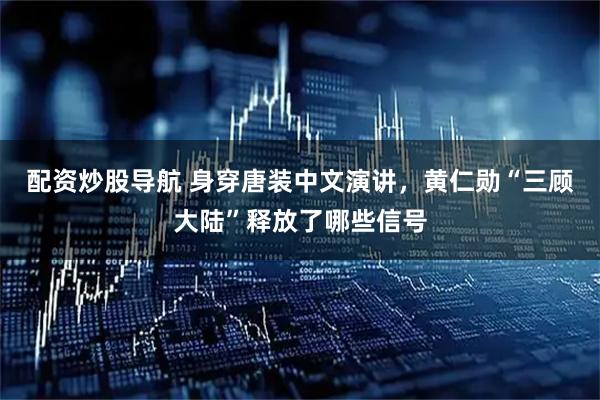 配资炒股导航 身穿唐装中文演讲，黄仁勋“三顾大陆”释放了哪些信号