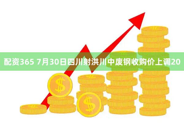 配资365 7月30日四川射洪川中废钢收购价上调20