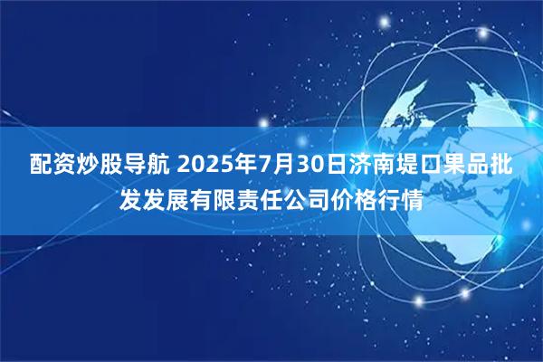配资炒股导航 2025年7月30日济南堤口果品批发发展有限责任公司价格行情