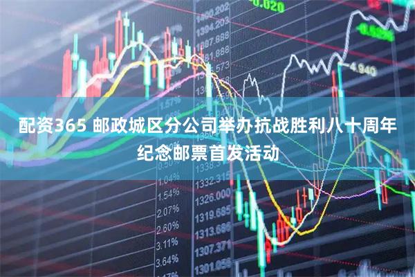 配资365 邮政城区分公司举办抗战胜利八十周年纪念邮票首发活动