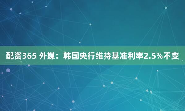 配资365 外媒：韩国央行维持基准利率2.5%不变