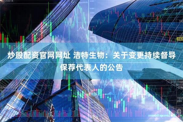 炒股配资官网网址 洁特生物：关于变更持续督导保荐代表人的公告