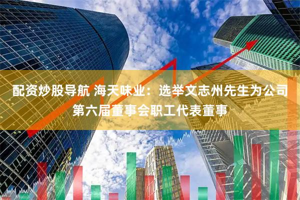 配资炒股导航 海天味业：选举文志州先生为公司第六届董事会职工代表董事