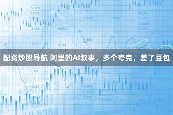 配资炒股导航 阿里的AI叙事，多个夸克，差了豆包