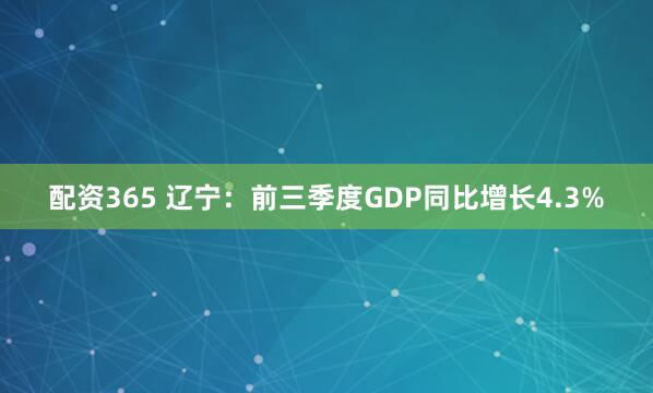 配资365 辽宁：前三季度GDP同比增长4.3%