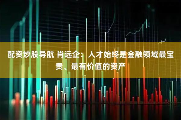配资炒股导航 肖远企：人才始终是金融领域最宝贵、最有价值的资产