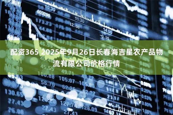 配资365 2025年9月26日长春海吉星农产品物流有限公司价格行情
