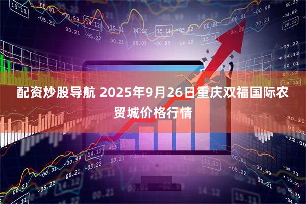 配资炒股导航 2025年9月26日重庆双福国际农贸城价格行情