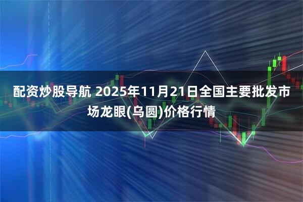 配资炒股导航 2025年11月21日全国主要批发市场龙眼(乌圆)价格行情