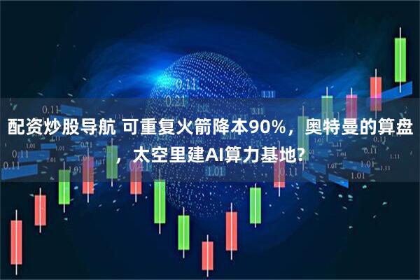 配资炒股导航 可重复火箭降本90%，奥特曼的算盘，太空里建AI算力基地?