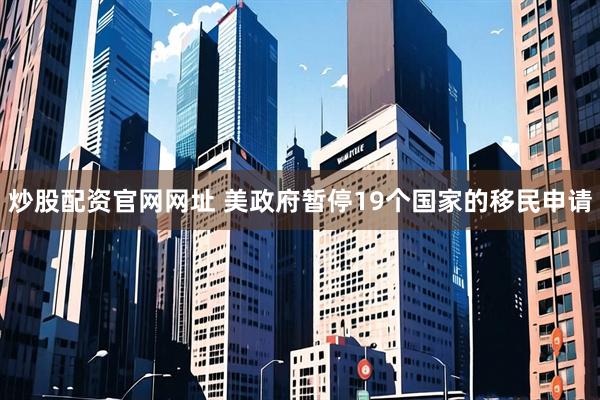 炒股配资官网网址 美政府暂停19个国家的移民申请