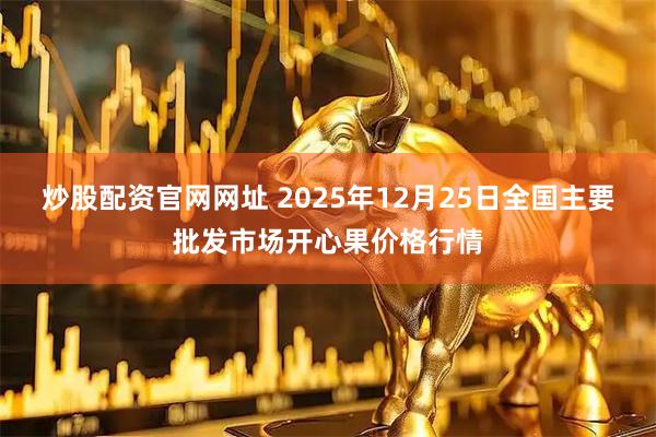 炒股配资官网网址 2025年12月25日全国主要批发市场开心果价格行情
