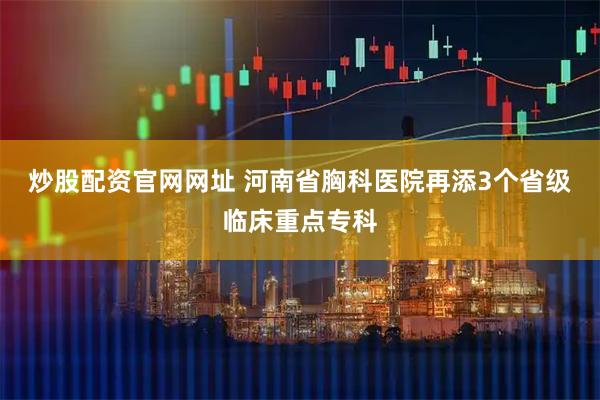 炒股配资官网网址 河南省胸科医院再添3个省级临床重点专科