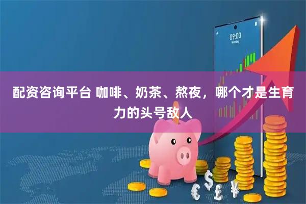 配资咨询平台 咖啡、奶茶、熬夜，哪个才是生育力的头号敌人