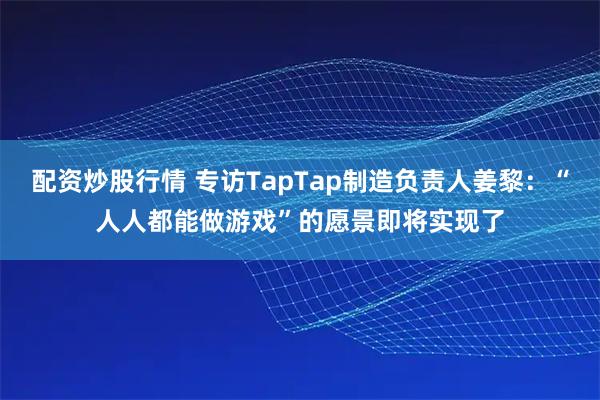 配资炒股行情 专访TapTap制造负责人姜黎：“人人都能做游戏”的愿景即将实现了