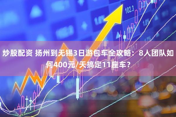 炒股配资 扬州到无锡3日游包车全攻略：8人团队如何400元/天搞定11座车？
