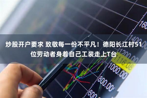 炒股开户要求 致敬每一份不平凡！德阳长江村51位劳动者身着自己工装走上T台
