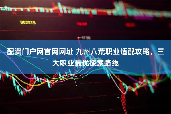 配资门户网官网网址 九州八荒职业适配攻略，三大职业最优探索路线