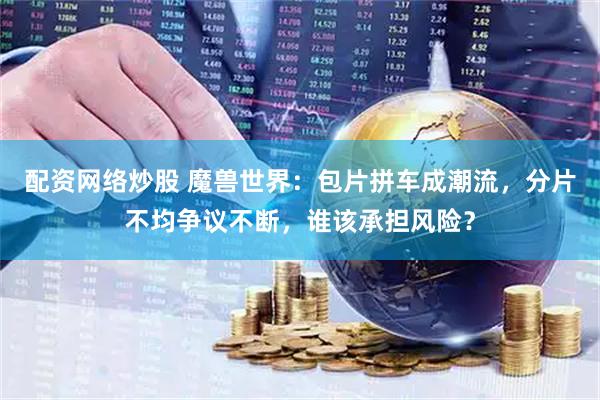 配资网络炒股 魔兽世界：包片拼车成潮流，分片不均争议不断，谁该承担风险？