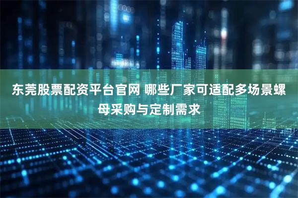 东莞股票配资平台官网 哪些厂家可适配多场景螺母采购与定制需求