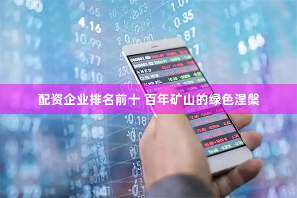 配资企业排名前十 百年矿山的绿色涅槃