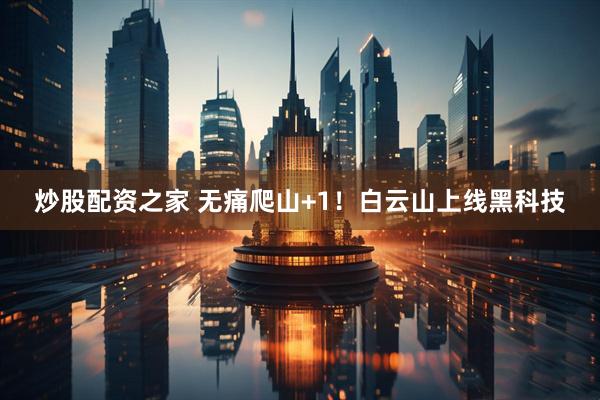 炒股配资之家 无痛爬山+1！白云山上线黑科技